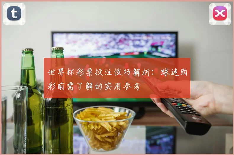 世界杯彩票投注技巧解析:球迷购彩前需了解的实用参考