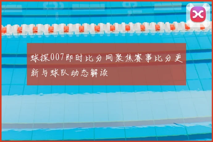球探007即时比分网聚焦赛事比分更新与球队动态解读