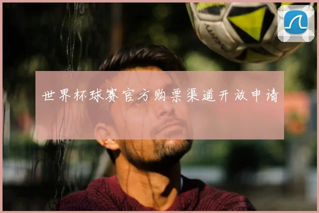 世界杯球赛官方购票渠道开放申请