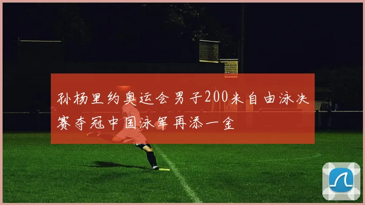 孙杨里约奥运会男子200米自由泳决赛夺冠中国泳军再添一金