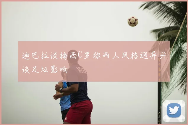 迪巴拉谈梅西C罗称两人风格迥异并谈足坛影响