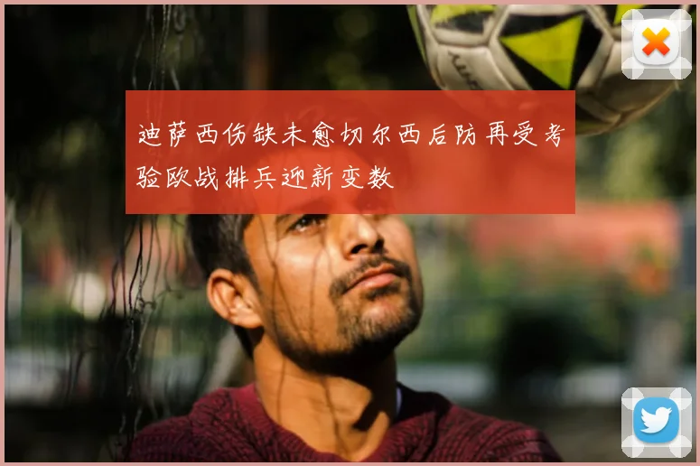 迪萨西伤缺未愈切尔西后防再受考验欧战排兵迎新变数