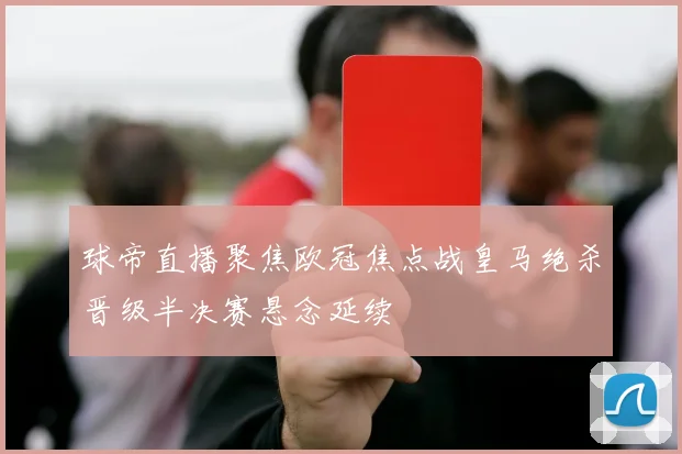 球帝直播聚焦欧冠焦点战皇马绝杀晋级半决赛悬念延续
