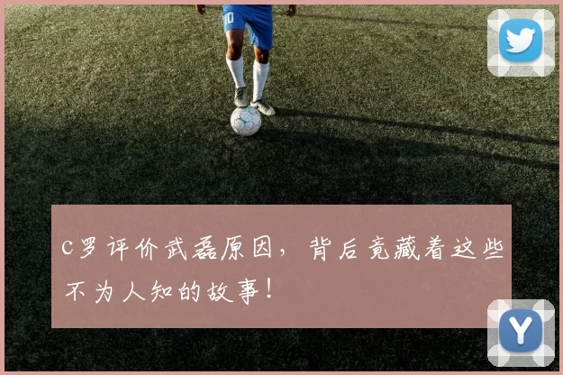c罗评价武磊原因,背后竟藏着这些不为人知的故事!