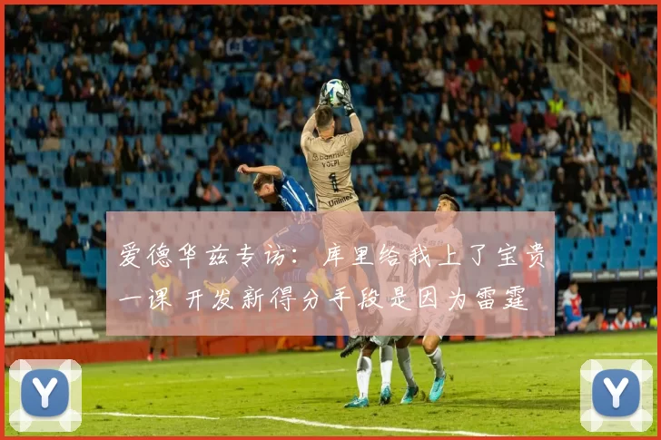 爱德华兹专访：库里给我上了宝贵一课 开发新得分手段是因为雷霆