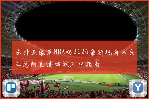 虎扑还能看NBA吗2026最新观看方式汇总附直播回放入口指南