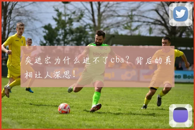 矣进宏为什么进不了cba？背后的真相让人深思！