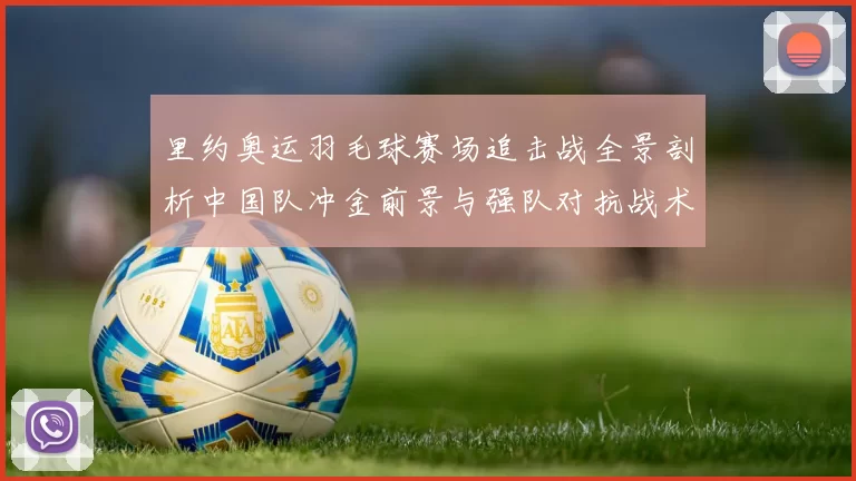 里约奥运羽毛球赛场追击战全景剖析中国队冲金前景与强队对抗战术