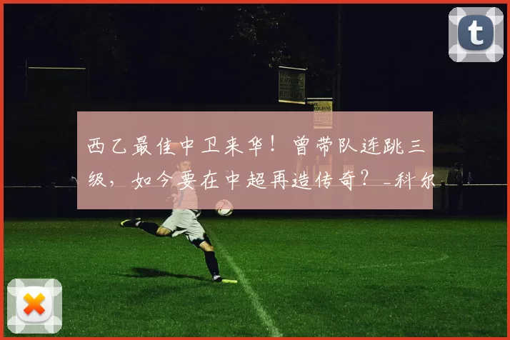 西乙最佳中卫来华！曾带队连跳三级，如今要在中超再造传奇？_科尔多瓦_布尔戈斯_西班牙