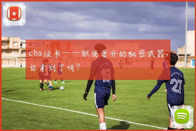 cba证书——职场晋升的秘密武器,你拿到了吗?
