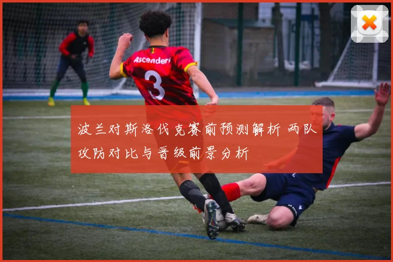 波兰对斯洛伐克赛前预测解析 两队攻防对比与晋级前景分析