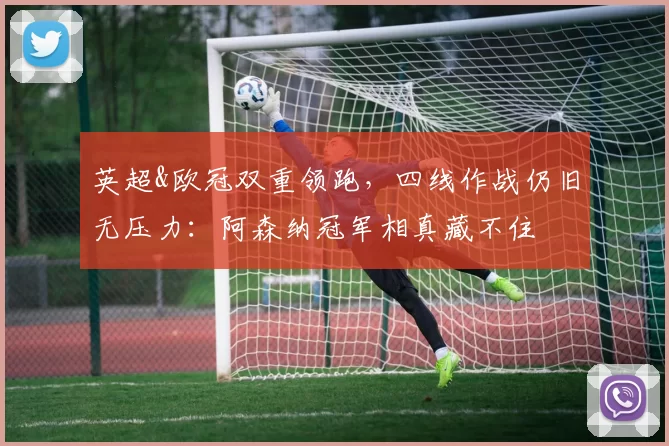 英超&欧冠双重领跑,四线作战仍旧无压力:阿森纳冠军相真藏不住