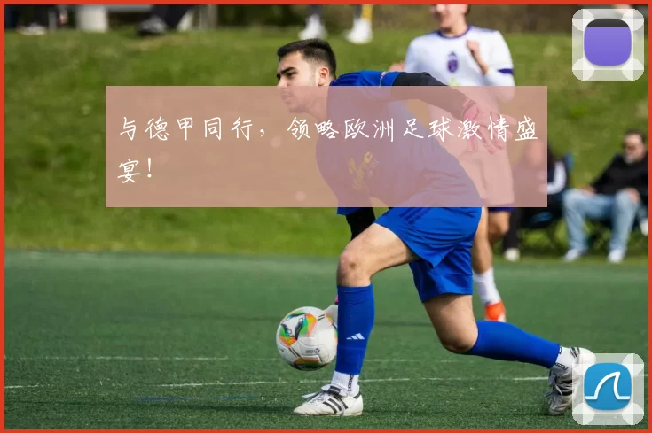 与德甲同行,领略欧洲足球激情盛宴!