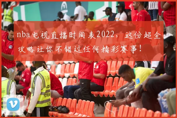nba电视直播时间表2022，这份超全攻略让你不错过任何精彩赛事！
