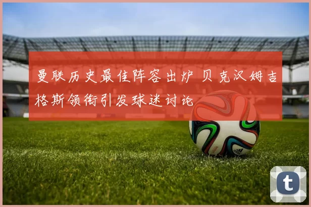 曼联历史最佳阵容出炉 贝克汉姆吉格斯领衔引发球迷讨论