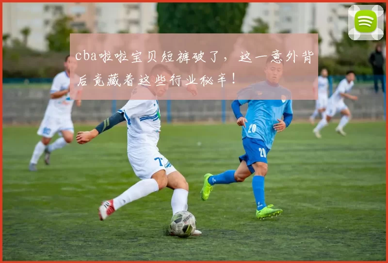 cba啦啦宝贝短裤破了，这一意外背后竟藏着这些行业秘辛！