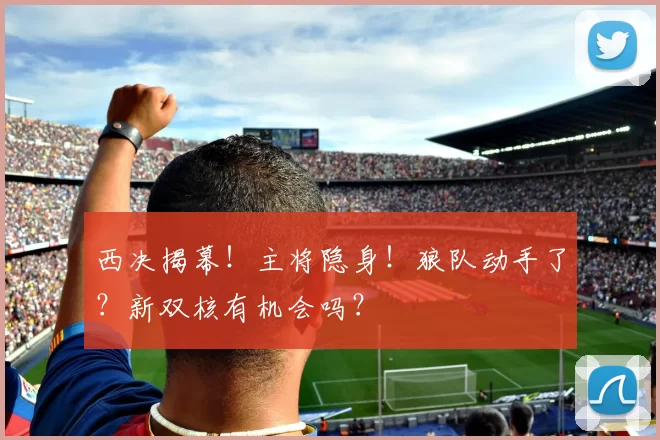 西决揭幕！主将隐身！狼队动手了？新双核有机会吗？