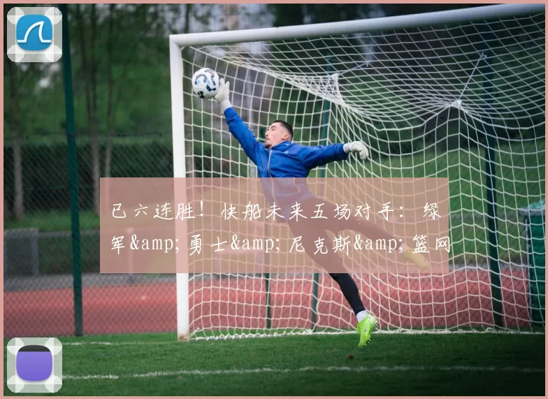 已六连胜!快船未来五场对手:绿军&勇士&尼克斯&篮网和活塞-NBA新闻