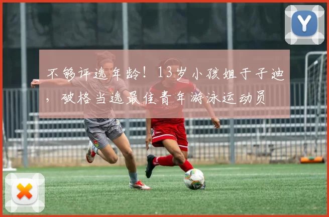不够评选年龄！13岁小孩姐于子迪，破格当选最佳青年游泳运动员