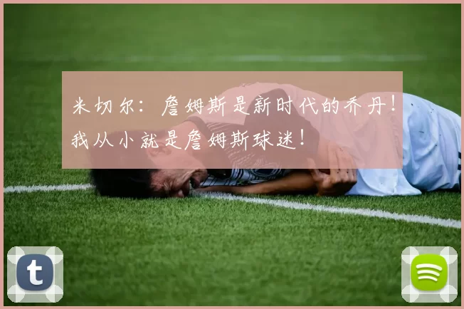 米切尔：詹姆斯是新时代的乔丹！我从小就是詹姆斯球迷！