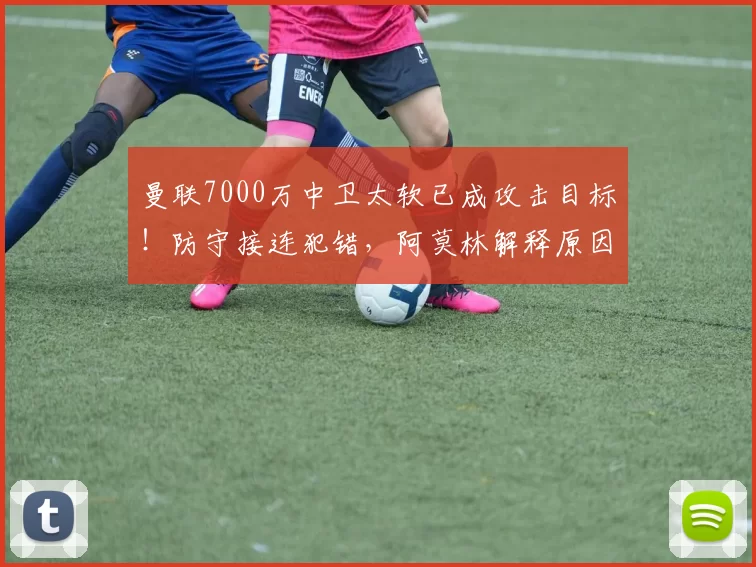曼联7000万中卫太软已成攻击目标!防守接连犯错,阿莫林解释原因