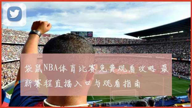 袋鼠NBA体育比赛免费观看攻略 最新赛程直播入口与观看指南