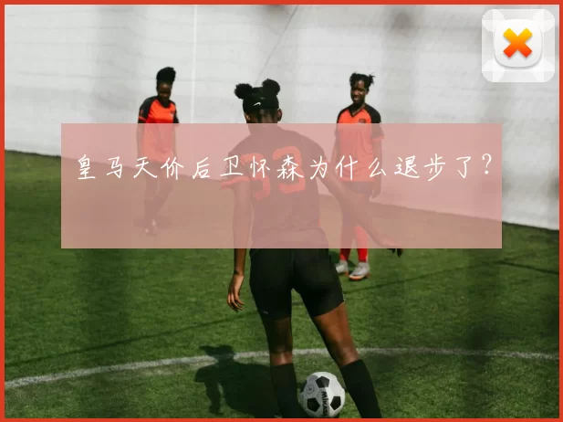 皇马天价后卫怀森为什么退步了？