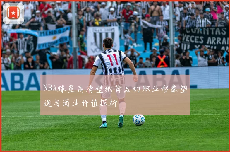 NBA球星高清壁纸背后的职业形象塑造与商业价值探析