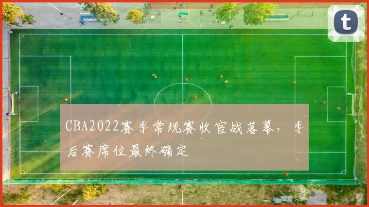 CBA2022赛季常规赛收官战落幕，季后赛席位最终确定
