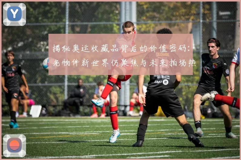 揭秘奥运收藏品背后的价值密码：老物件新世界仍聚焦与未来拍场热度
