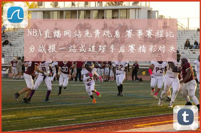 NBA直播网站免费观看 赛事赛程比分战报一站式追踪季后赛精彩对决