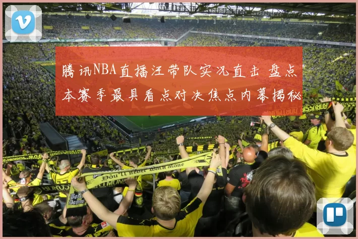 腾讯NBA直播汪带队实况直击 盘点本赛季最具看点对决焦点内幕揭秘