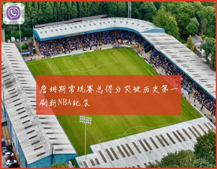 詹姆斯常规赛总得分突破历史第一刷新NBA纪录